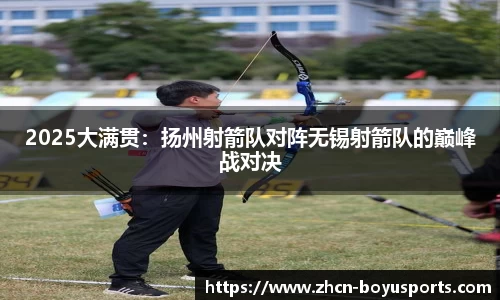2025大满贯：扬州射箭队对阵无锡射箭队的巅峰战对决