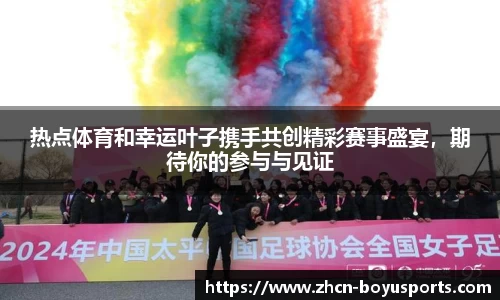 热点体育和幸运叶子携手共创精彩赛事盛宴，期待你的参与与见证