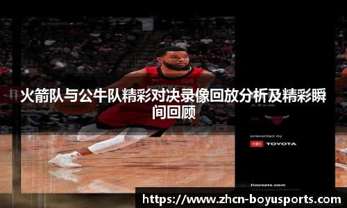 火箭队与公牛队精彩对决录像回放分析及精彩瞬间回顾