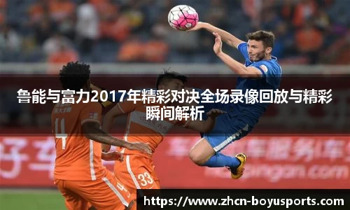 鲁能与富力2017年精彩对决全场录像回放与精彩瞬间解析